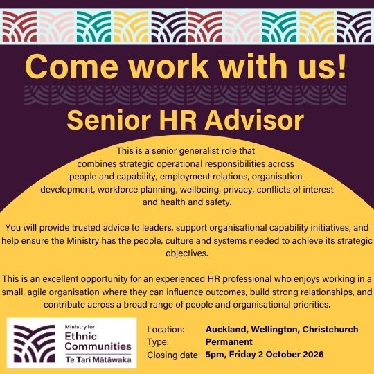 Come work with us! Senior HR Advisor. This is a senior generalist role that  combines strategic operational responsibilities across  people and capability, employment relations, organisation  development, workforce planning, wellbeing, privacy, conflicts of interest and health and safety.  You will provide trusted advice to leaders, support organisational capability initiatives, and help ensure the Ministry has the people, culture and systems needed to achieve its strategic objectives.  This is an excellent opportunity for an experienced HR professional who enjoys working in a small, agile organisation where they can influence outcomes, build strong relationships, and contribute across a broad range of people and organisational priorities. Location: Auckland, Wellington, Christchurch. Type: Permanent. Closing date: 5pm, Friday 2 October 2026