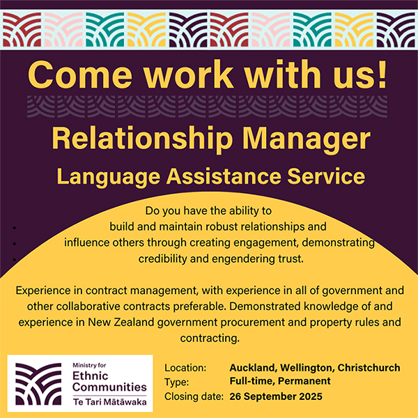 Decorative panel with Come work with us! Relationship Manager, Language Assistance Service, Do you have the ability to  build and maintain robust relationships and  influence others through creating engagement, demonstrating  credibility and engendering trust.  Experience in contract management, with experience in all of government and other collaborative contracts preferable. Demonstrated knowledge of and experience in New Zealand government procurement and property rules and contracting. Location Auckland, Wellington or Christchurch. Type: Full time, Permanent. Closing date: Friday 26 September 2025